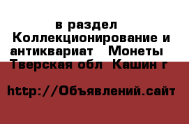  в раздел : Коллекционирование и антиквариат » Монеты . Тверская обл.,Кашин г.